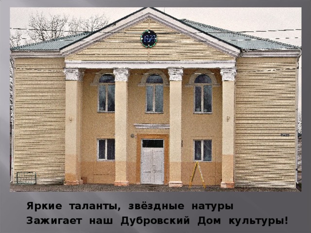 Яркие таланты, звёздные натуры Зажигает наш Дубровский Дом культуры! 
