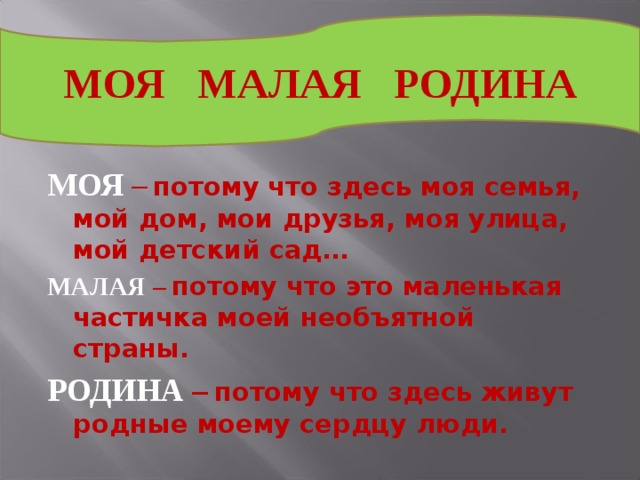 МОЯ МАЛАЯ РОДИНА МОЯ –  потому что здесь моя семья, мой дом, мои друзья, моя улица, мой детский сад… МАЛАЯ –  потому что это маленькая частичка моей необъятной страны. РОДИНА –  потому что здесь живут родные моему сердцу люди. 