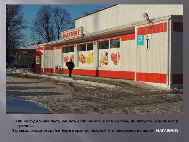  Если холодильник пуст, кушать если нечего ,нет ни хлеба, ни капусты, масла нет и гречки…  Ты сюда входи скорей и бери корзину, покупай что повкуснее в нашем МАГАЗИНЕ!  