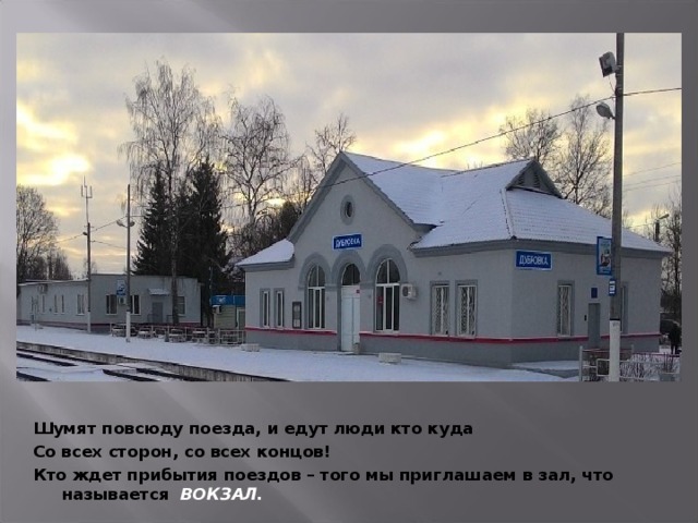 Шумят повсюду поезда, и едут люди кто куда Со всех сторон, со всех концов! Кто ждет прибытия поездов – того мы приглашаем в зал, что называется ВОКЗАЛ.   