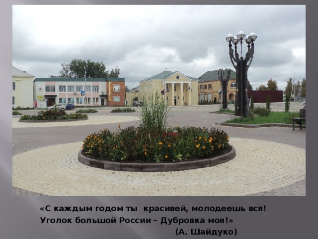 «С каждым годом ты красивей, молодеешь вся! Уголок большой России – Дубровка моя!»  (А. Шайдуко) 