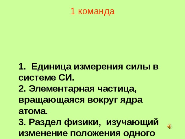 1 команда 1. Единица измерения силы в системе СИ.  2. Элементарная частица, вращающаяся вокруг ядра атома.  3. Раздел физики, изучающий изменение положения одного тела относительно других тел.  4. Физ. величина, равная отношению пути ко времени.   