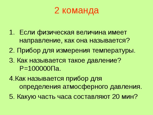 2 команда Если физическая величина имеет направление, как она называется? 2. Прибор для измерения температуры. 3. Как называется такое давление? Р=100000Па. 4.Как называется прибор для определения атмосферного давления. 5. Какую часть часа составляют 20 мин? 