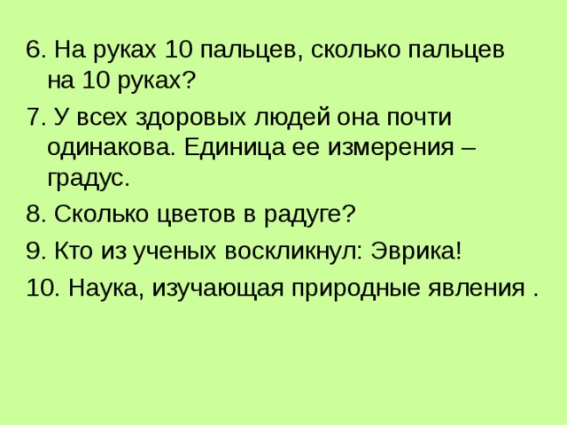 6. На руках 10 пальцев, сколько пальцев на 10 руках? 7. У всех здоровых людей она почти одинакова. Единица ее измерения – градус. 8. Сколько цветов в радуге? 9. Кто из ученых воскликнул: Эврика! 10. Наука, изучающая природные явления . 