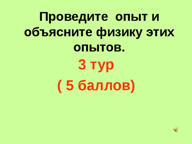 Проведите опыт и объясните физику этих опытов. 3 тур ( 5 баллов) 