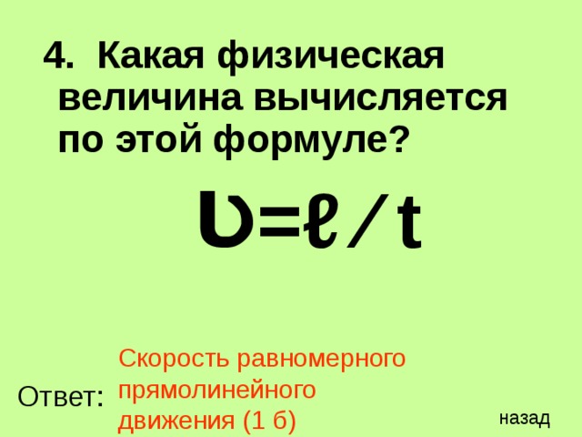  4. Какая физическая величина вычисляется по этой формуле?  Ʋ=ℓ ∕ t  Скорость равномерного прямолинейного движения (1 б) Ответ: назад 