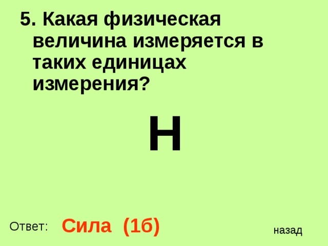 5. Какая физическая величина измеряется в таких единицах измерения?  Н  Сила (1б) Ответ: назад 