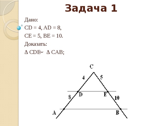 Задача 1 Дано: CD = 4, AD = 8, CE = 5, BE = 10. Доказать: ∆ СDE ̴ ∆ CAB; 
