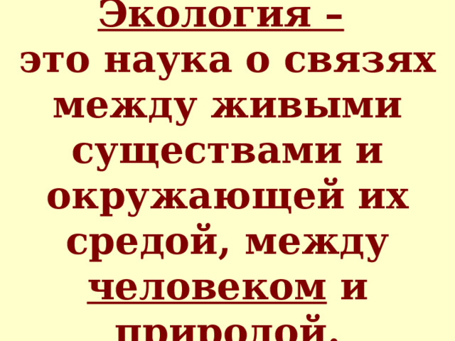 Экология –   это наука о связях между живыми существами и окружающей их средой, между человеком и природой. 