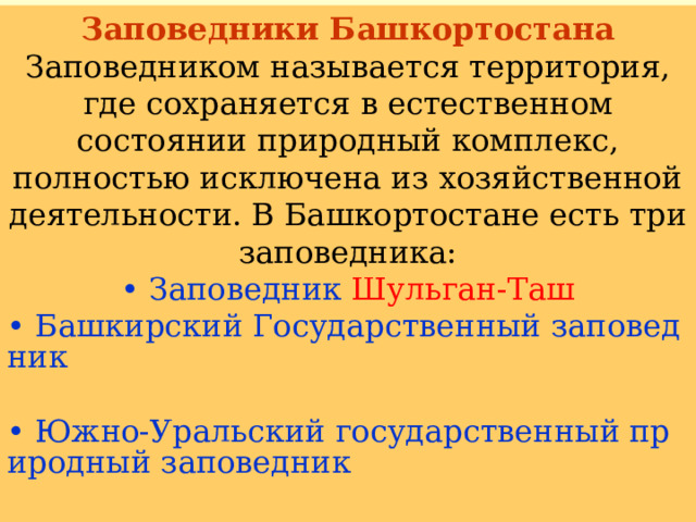 Заповедники Башкортостана Заповедником называется территория, где сохраняется в естественном состоянии природный комплекс, полностью исключена из хозяйственной деятельности. В Башкортостане есть три заповедника:  • Заповедник Шульган-Таш  • Башкирский Государственный заповедник  • Южно-Уральский государственный природный заповедник    