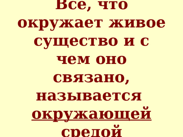 Всё, что окружает живое существо и с чем оно связано, называется  окружающей средой 
