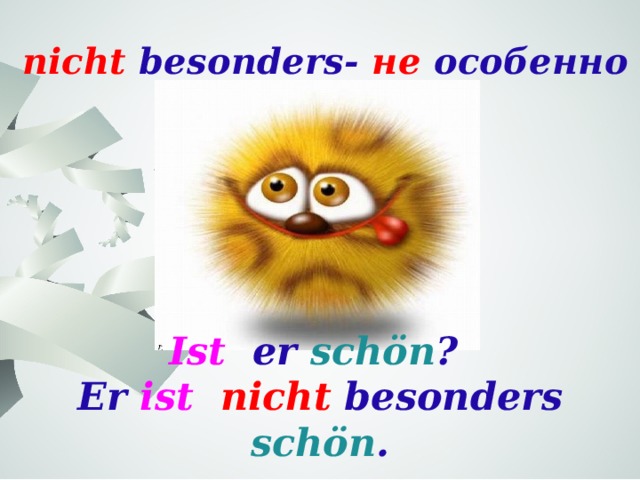  nicht besonders- не особенно Ist er schön ? Er ist nicht besonders schön . 