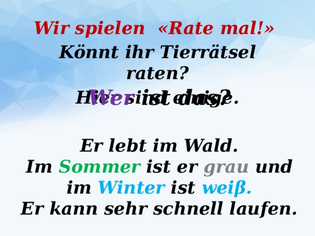 Wir spielen «Rate mal!» Könnt ihr Tierrätsel raten? Hier sind einige.  Wer ist das?  Er lebt im Wald. Im Sommer ist er grau und im Winter ist weiβ. Er kann sehr schnell laufen. 
