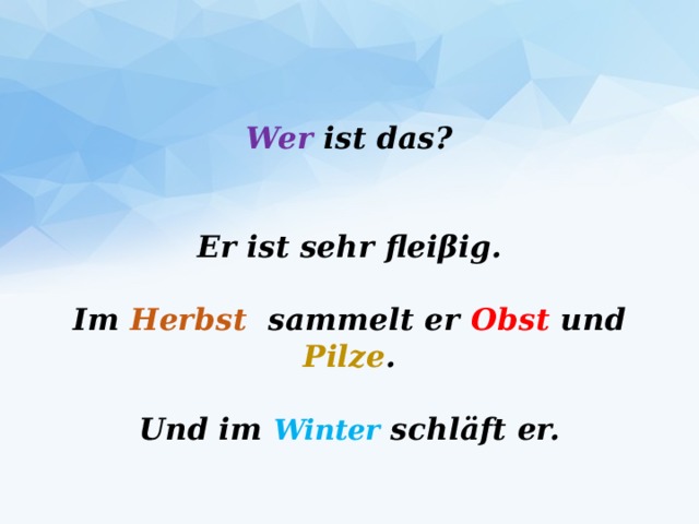 Wer ist das?    Er ist sehr fleiβig.   Im Herbst sammelt er Obst und Pilze .   Und im Winter schläft er.   