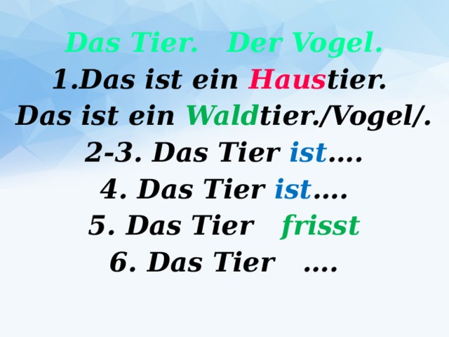 Das Tier. Der Vogel. 1.Das ist ein Haus tier. Das ist ein Wald tier./Vogel/. 2-3. Das Tier ist …. 4. Das Tier ist …. 5. Das Tier frisst 6. Das Tier …. 