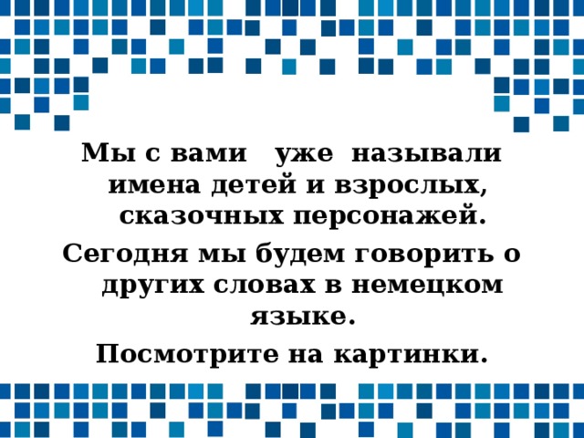 Мы с вами уже называли имена детей и взрослых, сказочных персонажей. Сегодня мы будем говорить о других словах в немецком языке. Посмотрите на картинки.  