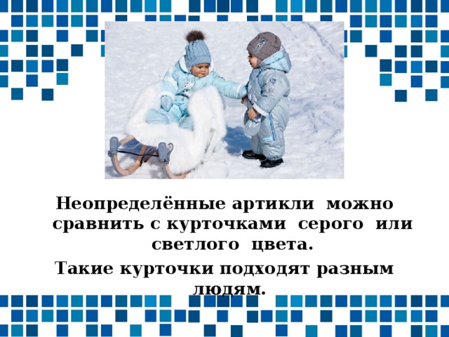 Неопределённые артикли можно сравнить с курточками серого или светлого цвета. Такие курточки подходят разным людям. 