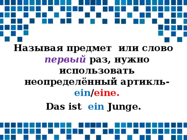 Называя предмет или слово первый раз, нужно использовать неопределённый артикль- ein / eine . Das ist ein Junge.  