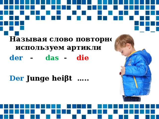 Называя слово повторно, используем артикли der - das - die Der Junge heiβt …..  