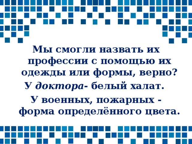 Мы смогли назвать их профессии с помощью их одежды или формы, верно? У доктора - белый халат. У военных, пожарных - форма определённого цвета. 