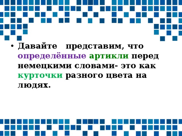 Давайте представим, что определённые  артикли перед немецкими словами- это как курточки разного цвета на людях.  