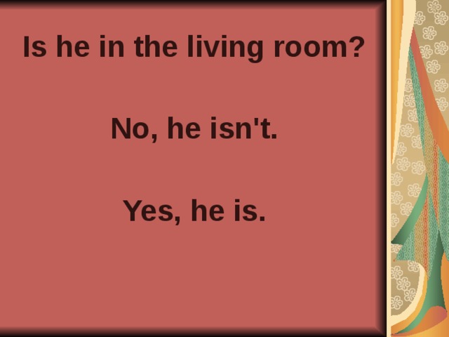 Is he in the living room?  No, he isn't.  Yes, he is.  