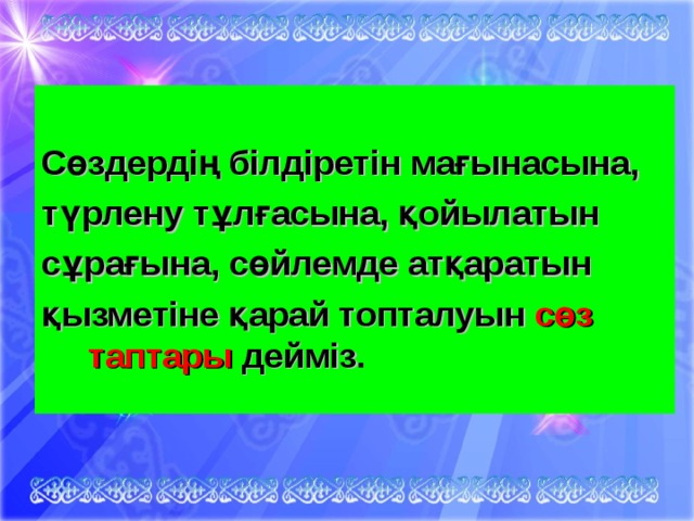 Сөздердің білдіретін мағынасына, түрлену тұлғасына, қойылатын сұрағына, сөйлемде атқаратын қызметіне қарай топталуын сөз таптары дейміз .  