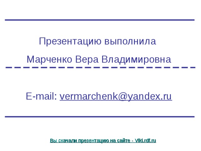 Презентацию выполнила Марченко Вера Владимировна E-mail: vermarchenk@yandex.ru Вы скачали презентацию на сайте - Viki.rdf.ru 