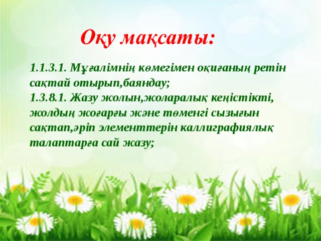 1.1.3.1. Мұғалімнің көмегімен оқиғаның ретін сақтай отырып,баяндау; 1.3.8.1. Жазу жолын,жоларалық кеңістікті, жолдың жоғарғы және төменгі сызығын сақтап,әріп элементтерін каллиграфиялық талаптарға сай жазу; 
