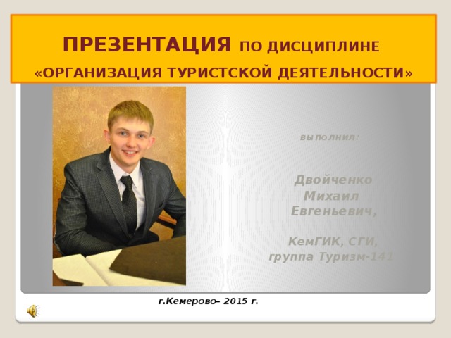 ПРЕЗЕНТАЦИЯ  ПО ДИСЦИПЛИНЕ  «ОРГАНИЗАЦИЯ ТУРИСТСКОЙ ДЕЯТЕЛЬНОСТИ»    выполнил:    Двойченко Михаил  Евгеньевич ,    КемГИК, СГИ, группа Туризм-141      г.Кемерово– 2015 г. 