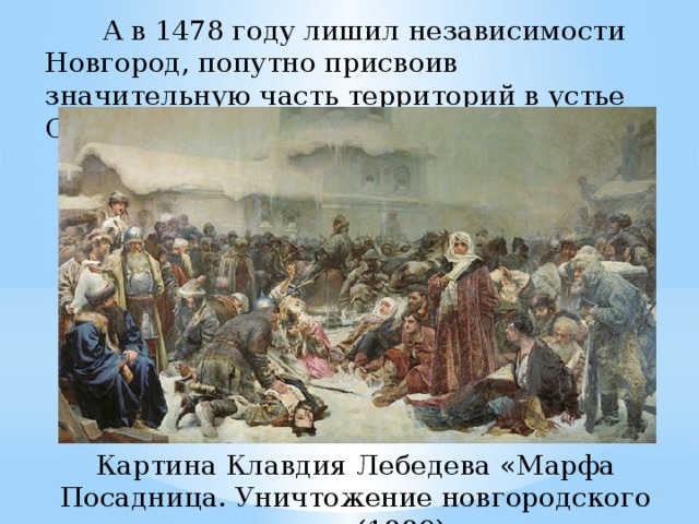  А в 1478 году лишил независимости Новгород, попутно присвоив значительную часть территорий в устье Северной Двины. Слайд 10. А в 1478 году лишил независимости Новгород, попутно присвоив значительную часть территорий в устье Северной Двины. Картина Клавдия Лебедева «Марфа Посадница. Уничтожение новгородского веча» (1889) Картина Клавдия Лебедева «Марфа Посадница. Уничтожение новгородского веча» (1889)  