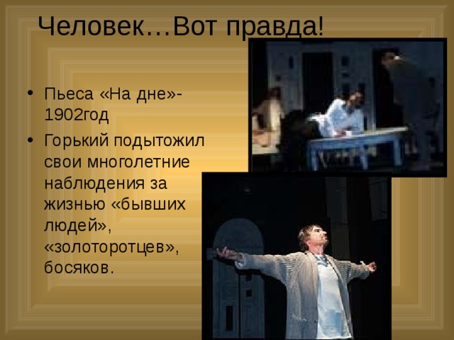 Человек…Вот правда! Пьеса «На дне»-1902год Горький подытожил свои многолетние наблюдения за жизнью «бывших людей», «золоторотцев», босяков. 