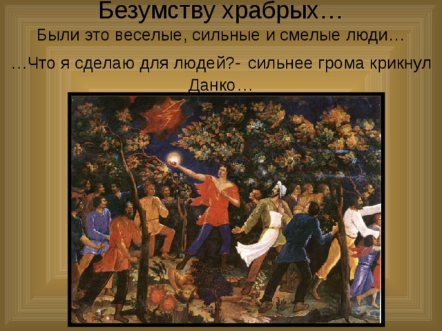 Безумству храбрых…  Были это веселые, сильные и смелые люди…  …Что я сделаю для людей?-  сильнее грома крикнул Данко… 