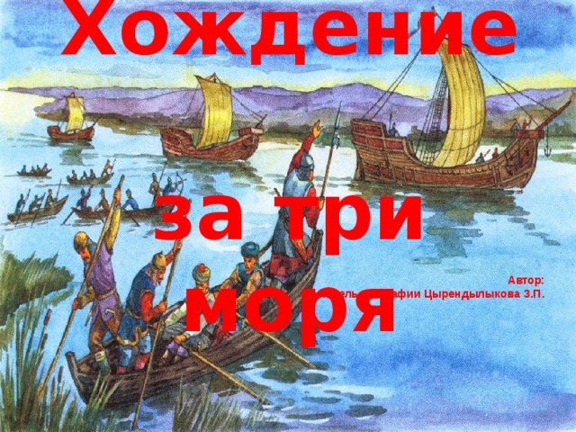 Хождение  за три моря Автор:  учитель географии Цырендылыкова З.П. 