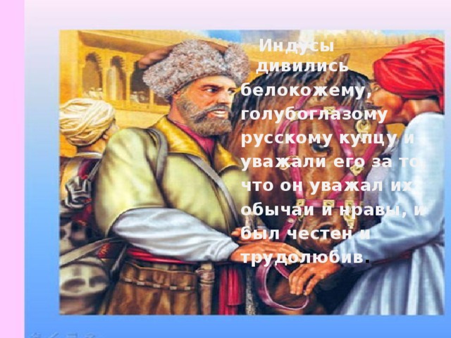  Индусы дивились белокожему, голубоглазому русскому купцу и уважали его за то, что он уважал их обычаи и нравы, и был честен и трудолюбив . 
