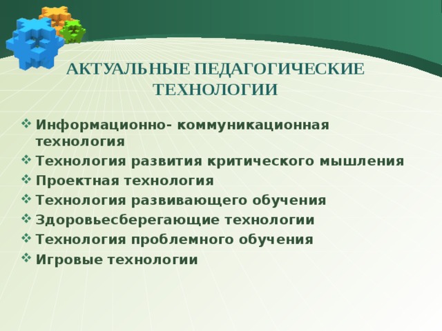 АКТУАЛЬНЫЕ ПЕДАГОГИЧЕСКИЕ ТЕХНОЛОГИИ Информационно- коммуникационная технология Технология развития критического мышления Проектная технология Технология развивающего обучения Здоровьесберегающие технологии Технология проблемного обучения Игровые технологии     