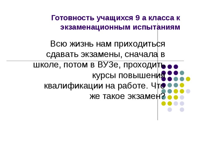 Готовность учащихся 9 а класса к экзаменационным испытаниям Всю жизнь нам приходиться сдавать экзамены, сначала в школе, потом в ВУЗе, проходить курсы повышения квалификации на работе. Что же такое экзамен? 