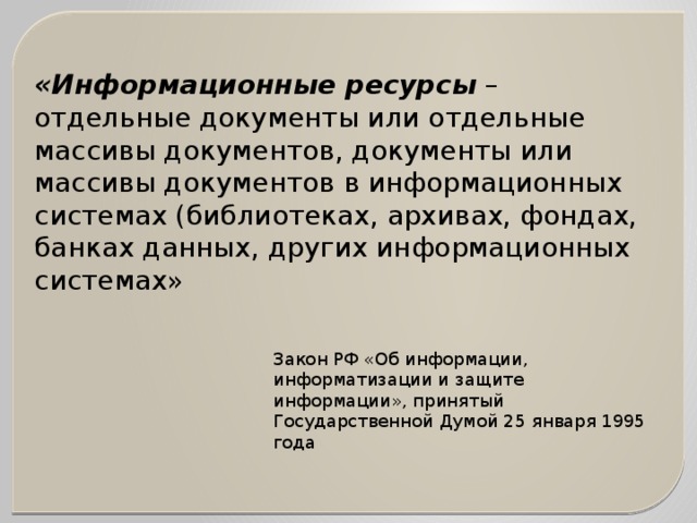 «Информационные ресурсы – отдельные документы или отдельные массивы документов, документы или массивы документов в информационных системах (библиотеках, архивах, фондах, банках данных, других информационных системах» Закон РФ «Об информации, информатизации и защите информации», принятый Государственной Думой 25 января 1995 года 