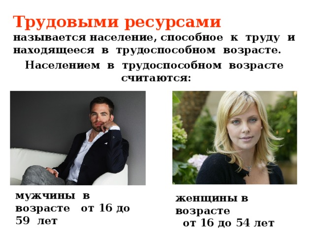 Трудовыми ресурсами называется население, способное к труду и находящееся в трудоспособном возрасте. Населением в трудоспособном возрасте считаются: мужчины в возрасте от 16 до 59 лет женщины в возрасте от 16 до 54 лет 