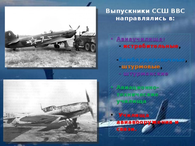 Выпускники ССШ ВВС направлялись в: Авиаучилища :  - истребительные ,  - бомбардировочные ,  - штурмовые ,  - штурманские Авиационно-технические училища   Училища авиавооружения и связи. 