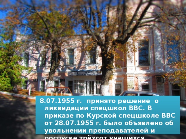  8.07.1955 г. принято решение о ликвидации спецшкол ВВС. В приказе по Курской спецшколе ВВС от 28.07.1955 г. было объявлено об увольнении преподавателей и роспуске трёхсот учащихся.  