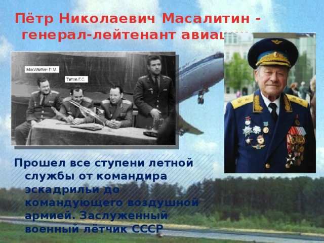 Пётр Николаевич Масалитин - генерал-лейтенант авиации. Прошел все ступени летной службы от командира эскадрильи до командующего воздушной армией. Заслуженный военный лётчик СССР     
