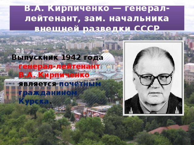 В.А. Кирпиченко — генерал-лейтенант, зам. начальника внешней разведки СССР Выпускник 1942 года генерал-лейтенант В.А. Кирпиченко является почетным гражданином Курска . 