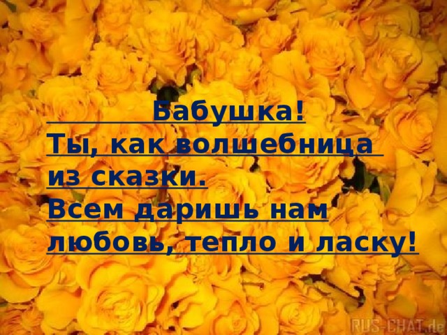  Бабушка! Ты, как волшебница из сказки. Всем даришь нам любовь, тепло и ласку! 