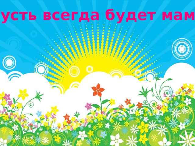 Пусть всегда будет мама! 
