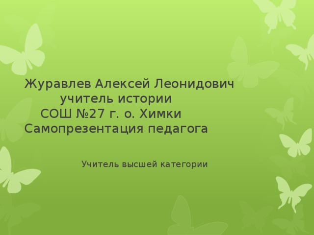 Журавлев Алексей Леонидович  учитель истории  СОШ №27 г. о. Химки  Самопрезентация педагога    Учитель высшей категории 