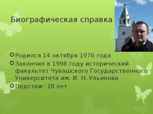 Биографическая справка Родился 14 октября 1976 года Закончил в 1998 году исторический факультет Чувашского Государственного Университета им. И. Н. Ульянова Педстаж: 18 лет 