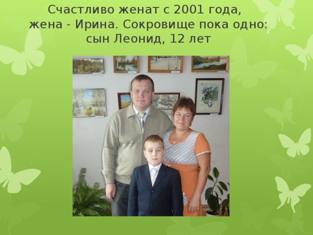 Счастливо женат с 2001 года,  жена - Ирина. Сокровище пока одно: сын Леонид, 12 лет   