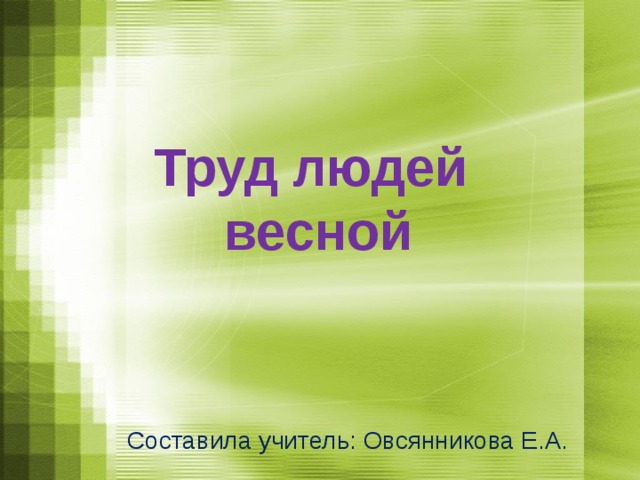 Труд людей весной Составила учитель: Овсянникова Е.А. 