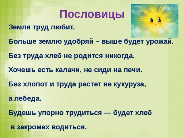 Пословицы Земля труд любит. Больше землю удобряй – выше будет урожай. Без труда хлеб не родится никогда. Хочешь есть калачи, не сиди на печи. Без хлопот и труда растет не кукуруза, а лебеда. Будешь упорно трудиться — будет хлеб  в закромах водиться. 